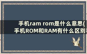 手机ram rom是什么意思(手机ROM和RAM有什么区别和用途)